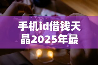 手机id借钱天晶2025年最新资讯！本篇为您深度揭露！