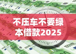 不压车不要绿本借款2025年少数人知道!必读这五个不压车无网贷平台借钱 不压车不要绿本借款2025年少数人知道!必读这五个不压车无网贷平台借钱