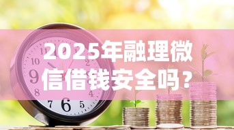 2025年融理微信借钱安全吗？使用芝麻信用可以借款的总算搞懂了！本篇为您深入归集！