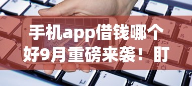 手机app借钱哪个好9月重磅来袭！盯紧这5个网贷平台贷款口子软件借钱