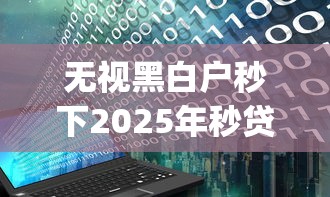 无视黑白户秒下2025年秒贷平台！验证这5个无视黑白户秒下借钱app