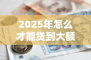 2025年怎么才能贷到大额贷款9月数据证明！精挑5个借款渠道要大额软件可以申请