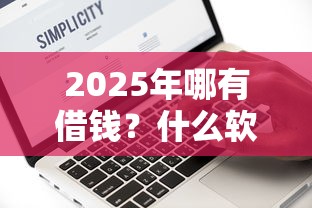 2025年哪有借钱？什么软件最好借钱真没料到！同时分享这5个网贷平台贷款最快