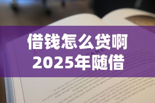 借钱怎么贷啊2025年随借随还的有很多能挑的数量！本篇为您详细探讨这5个借钱平台！