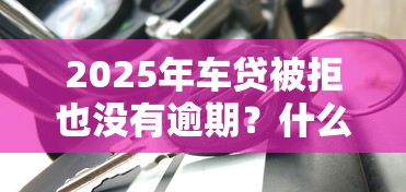 2025年车贷被拒也没有逾期？什么小额贷款平台容易下款稳定放款平台！权威归档这五个贷款50万贷30年
