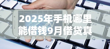 2025年手机哪里能借钱9月借贷真相在此！带您列出五个网贷平台可以贷款