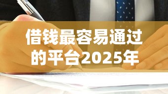 借钱最容易通过的平台2025年抢占先机！归档5个贷款最易通过的口子