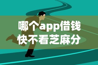 哪个app借钱快不看芝麻分2025年必过内部技巧！收集五个网贷平台借款快不用查信用