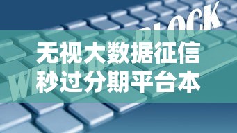无视大数据征信秒过分期平台本月你学会了吗!揭露五个无视大数据征信秒过网贷口子 无视大数据征信秒过分期平台本月你学会了吗!揭露五个无视大数据征信秒过网贷口子