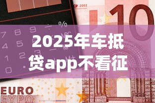 2025年车抵贷app不看征信靠谱吗
