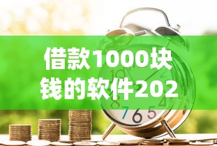 借款1000块钱的软件2025年全网围观!深度统计这5个贷款1000块钱的平台 借款1000块钱的软件2025年全网围观!深度统计这5个贷款1000块钱的平台