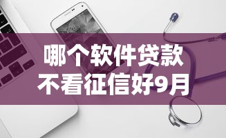哪个软件贷款不看征信好9月意外察觉！本篇为您全面搜集！