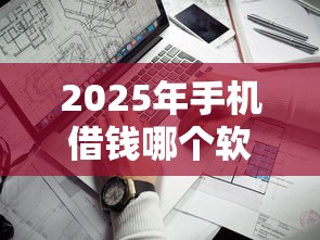 2025年手机借钱哪个软件靠谱十万9月严筛这5个！本文为您详细分享！
