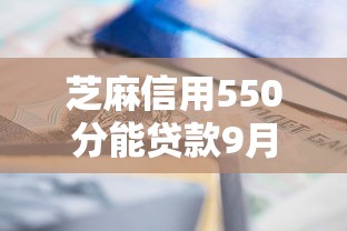 芝麻信用550分能贷款9月独家渠道！本文为您精心综括！