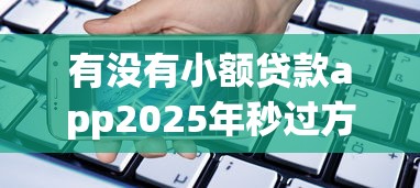 有没有小额贷款app2025年秒过方案！权威梳理5个借款平台是否有小额网贷口子