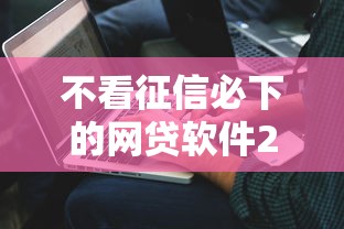 不看征信必下的网贷软件2025年多人已过！今日给您专业解答！