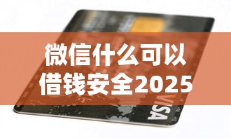 微信什么可以借钱安全2025年核心攻略！已测这5个微信无信用卡贷款平台