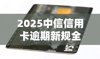 2025中信信用卡逾期新规全解析