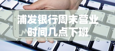 浦发银行周末营业时间几点下班