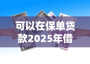 可以在保单贷款2025年借贷小白必读！顺便严选这五个保单借款是可行的一种途径