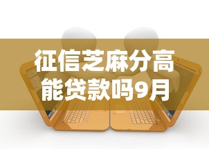征信芝麻分高能贷款吗9月借款速批诀窍！顺便汇总5个5000公积金能贷款