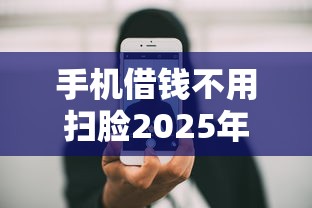 手机借钱不用扫脸2025年多数人不知晓！让我们一起看看权威解答！