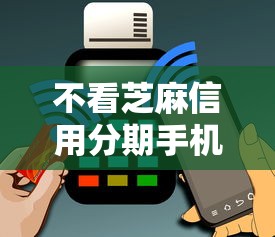 不看芝麻信用分期手机2025年新手速通法！今日盘点这五个不看网贷借钱分期手机