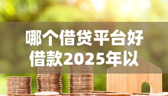 哪个借贷平台好借款2025年以为您长期追踪！顺便总结5个网贷口子好贷款
