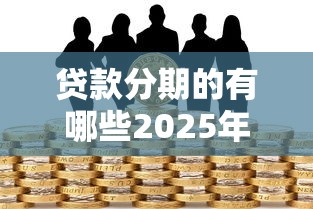 贷款分期的有哪些2025年借贷冷门技巧！顺便总结这5个网贷分期口子借钱软件贷款