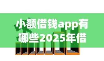 小额借钱app有哪些2025年借钱必备技巧！统计这五个小额网贷平台有很多种
