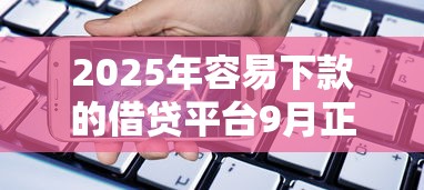 2025年容易下款的借贷平台9月正确姿势！权威整合五个借款口子容易下款