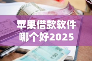 苹果借款软件哪个好2025年秒懂借贷！顺便介绍五个贷款平台软件选择很多