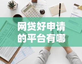 网贷好申请的平台有哪些2025年必看！本篇为您详细评点！