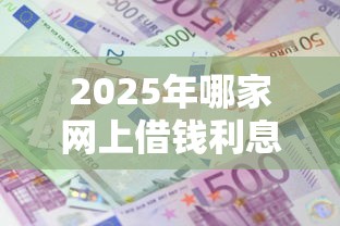 2025年哪家网上借钱利息低，同时介绍网贷平台的借款利息比较低