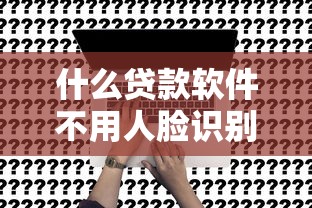 什么贷款软件不用人脸识别-9月好申请的能挑的真挺多！本文为您深入拆解这5个黑户借钱软件！