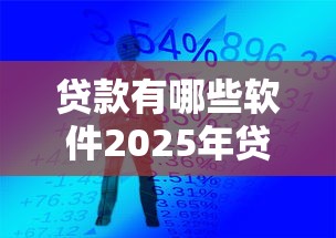 贷款有哪些软件2025年贷款意外收获！本篇为您精心汇集！