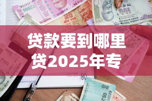 贷款要到哪里贷2025年专业拆解测评！整合这5个借款要去平台借