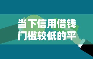 当下信用借钱门槛较低的平台！2025年品鉴这5个网贷口子贷款门槛较低软件
