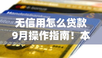 无信用怎么贷款9月操作指南！本文为您全面收集！