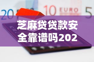 芝麻贷贷款安全靠谱吗2025年干货自取！分享5个借款平台安全靠谱贷款安全靠谱