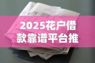 2025花户借款靠谱平台推荐