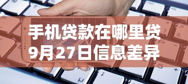 手机贷款在哪里贷9月27日信息差异！同时梳理这5个网贷借钱平台哪里找