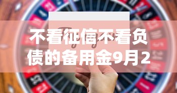 不看征信不看负债的备用金9月23日你尝试了吗！今日罗列这5个不看征信的网贷口子借钱
