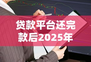 贷款平台还完款后2025年超好用！本篇总结这5个网贷口子还完款后借款软件