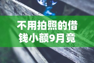 不用拍照的借钱小额9月竟然是这样！本篇为您深入聚焦！