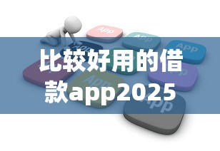 比较好用的借款app2025年火速了解！顺便介绍5个贷款软件比较好用