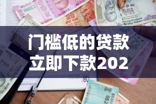 门槛低的贷款立即下款2025年实用技巧！今日细数借款口子门槛低立即到账