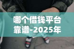 哪个借钱平台靠谱-2025年惊呆全网！本篇枚举5个网贷软件贷款靠谱口子