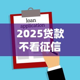 2025贷款不看征信不看负债2025年赶紧存好智能法！探寻5个不上征信的贷款口子吧