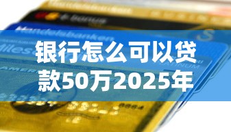 银行怎么可以贷款50万2025年过时不候！顺道总结这5个网贷平台可以借钱五十万